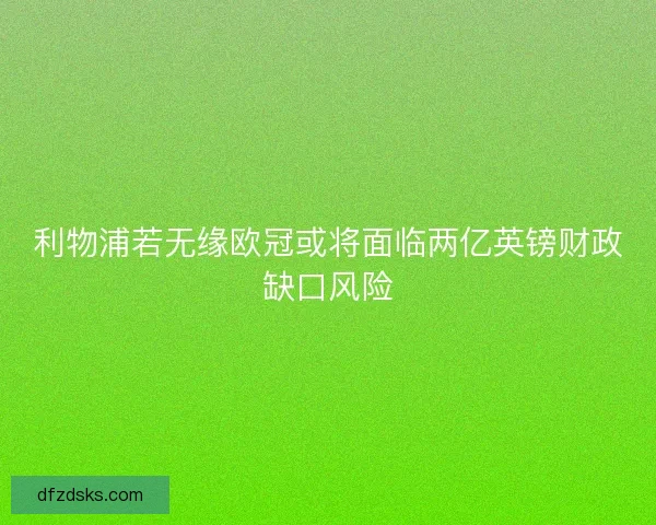 利物浦若无缘欧冠或将面临两亿英镑财政缺口风险