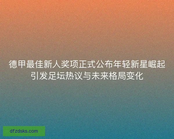 德甲最佳新人奖项正式公布年轻新星崛起引发足坛热议与未来格局变化