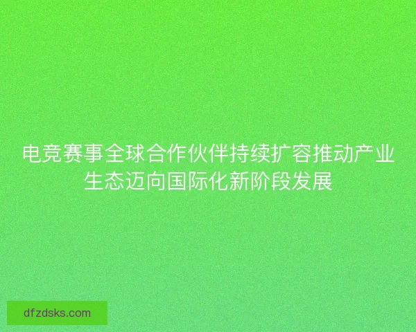 电竞赛事全球合作伙伴持续扩容推动产业生态迈向国际化新阶段发展