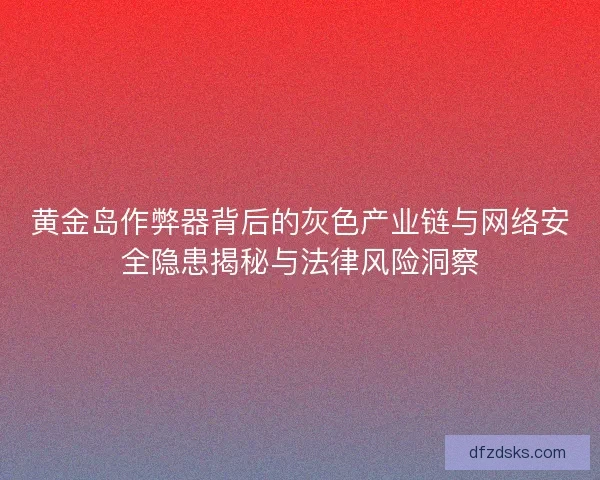 黄金岛作弊器背后的灰色产业链与网络安全隐患揭秘与法律风险洞察