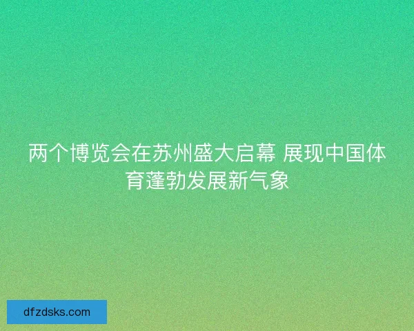 两个博览会在苏州盛大启幕 展现中国体育蓬勃发展新气象