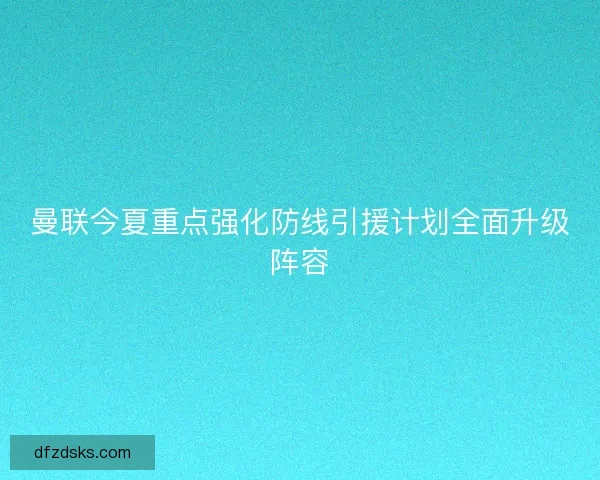 曼联今夏重点强化防线引援计划全面升级阵容