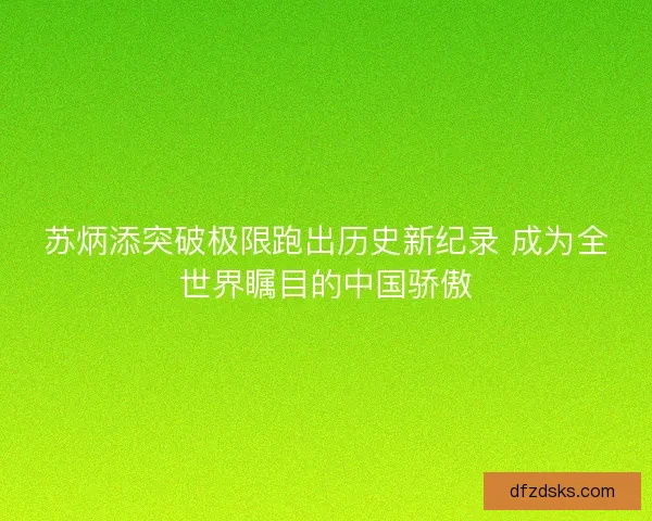 苏炳添突破极限跑出历史新纪录 成为全世界瞩目的中国骄傲