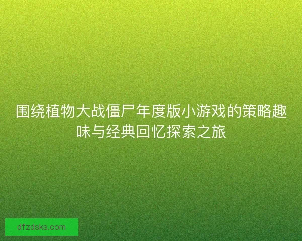 围绕植物大战僵尸年度版小游戏的策略趣味与经典回忆探索之旅